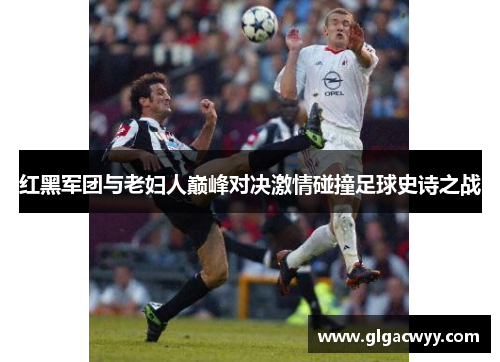 红黑军团与老妇人巅峰对决激情碰撞足球史诗之战 红黑军团与老妇人巅峰对决激情碰撞足球史诗之战