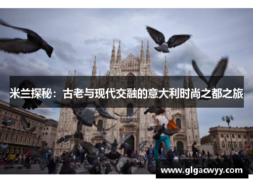 米兰探秘：古老与现代交融的意大利时尚之都之旅
