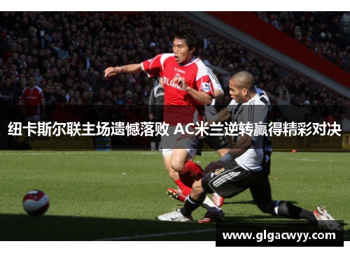 纽卡斯尔联主场遗憾落败 AC米兰逆转赢得精彩对决