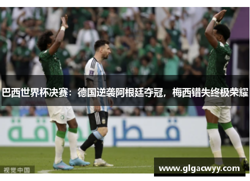 巴西世界杯决赛：德国逆袭阿根廷夺冠，梅西错失终极荣耀