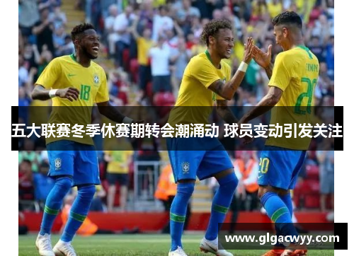 五大联赛冬季休赛期转会潮涌动 球员变动引发关注