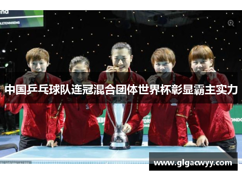 中国乒乓球队连冠混合团体世界杯彰显霸主实力