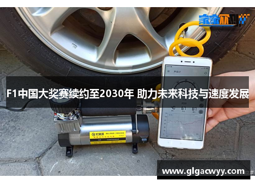 F1中国大奖赛续约至2030年 助力未来科技与速度发展 F1中国大奖赛续约至2030年 助力未来科技与速度发展