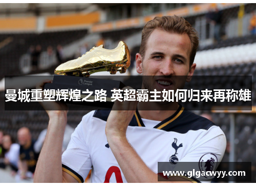 曼城重塑辉煌之路 英超霸主如何归来再称雄
