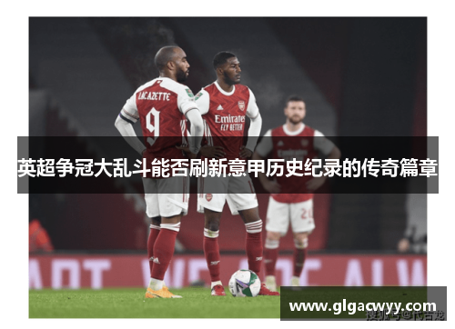 英超争冠大乱斗能否刷新意甲历史纪录的传奇篇章