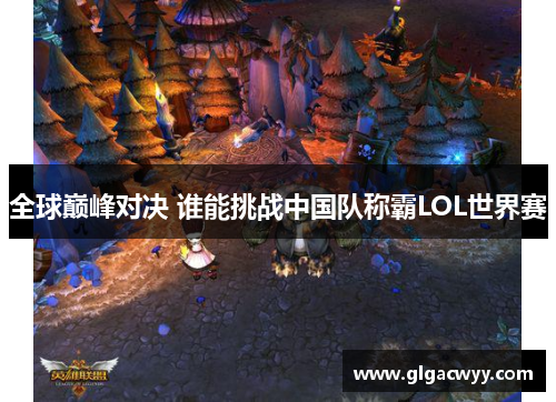 全球巅峰对决 谁能挑战中国队称霸LOL世界赛