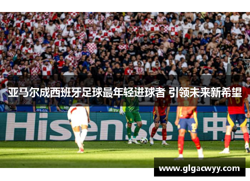 亚马尔成西班牙足球最年轻进球者 引领未来新希望