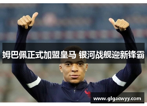 姆巴佩正式加盟皇马 银河战舰迎新锋霸
