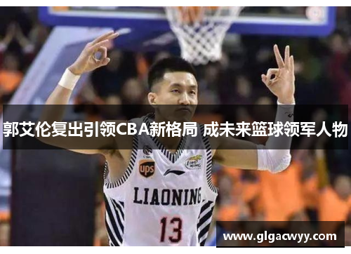 郭艾伦复出引领CBA新格局 成未来篮球领军人物