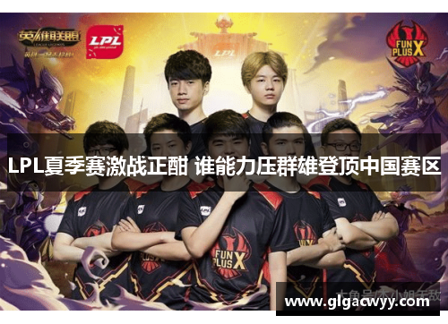 LPL夏季赛激战正酣 谁能力压群雄登顶中国赛区