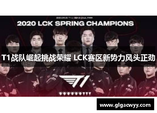 T1战队崛起挑战荣耀 LCK赛区新势力风头正劲