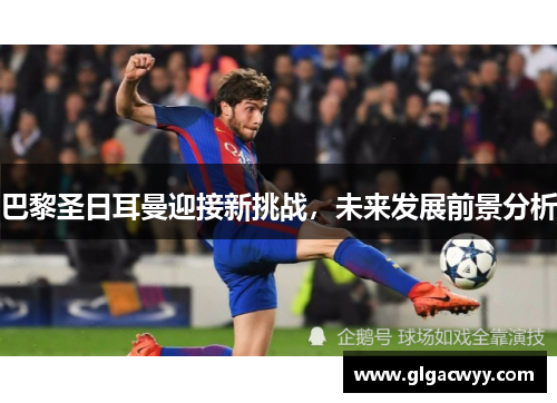 巴黎圣日耳曼迎接新挑战，未来发展前景分析
