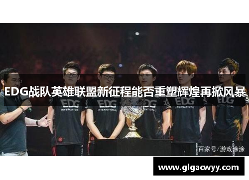 EDG战队英雄联盟新征程能否重塑辉煌再掀风暴 EDG战队英雄联盟新征程能否重塑辉煌再掀风暴