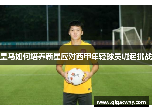 皇马如何培养新星应对西甲年轻球员崛起挑战