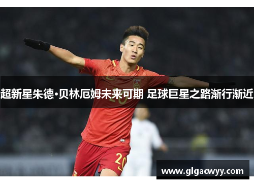 超新星朱德·贝林厄姆未来可期 足球巨星之路渐行渐近