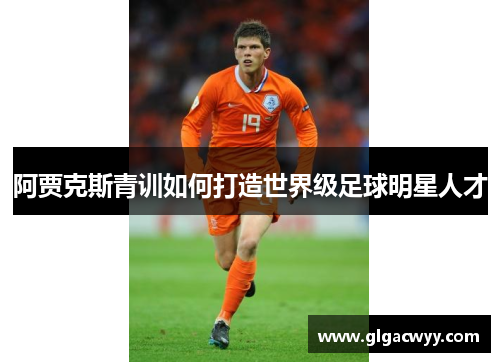 阿贾克斯青训如何打造世界级足球明星人才 阿贾克斯青训如何打造世界级足球明星人才