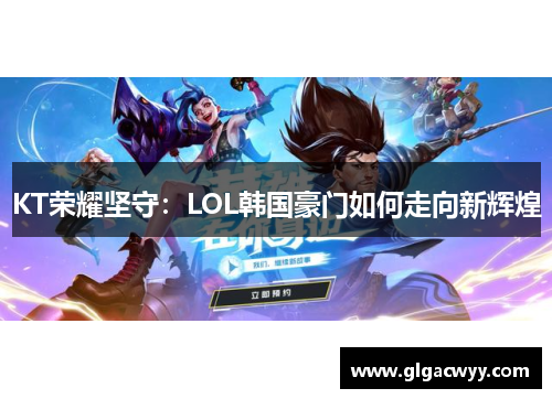 KT荣耀坚守：LOL韩国豪门如何走向新辉煌