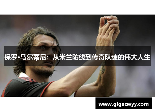 保罗·马尔蒂尼：从米兰防线到传奇队魂的伟大人生