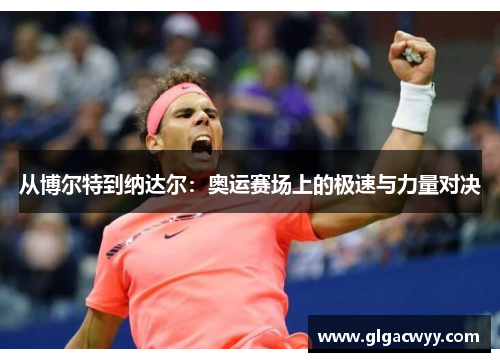 从博尔特到纳达尔:奥运赛场上的极速与力量对决 从博尔特到纳达尔:奥运赛场上的极速与力量对决