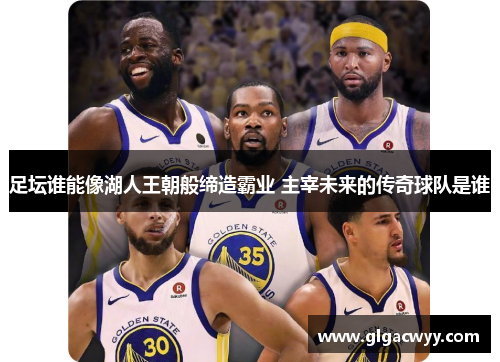足坛谁能像湖人王朝般缔造霸业 主宰未来的传奇球队是谁