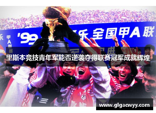 里斯本竞技青年军能否逆袭夺得联赛冠军成就辉煌 里斯本竞技青年军能否逆袭夺得联赛冠军成就辉煌