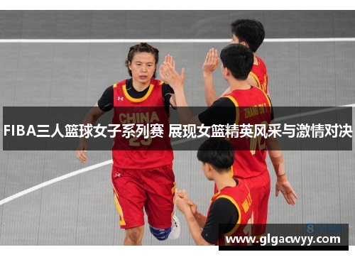 FIBA三人篮球女子系列赛 展现女篮精英风采与激情对决
