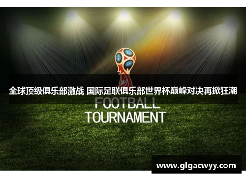 全球顶级俱乐部激战 国际足联俱乐部世界杯巅峰对决再掀狂潮
