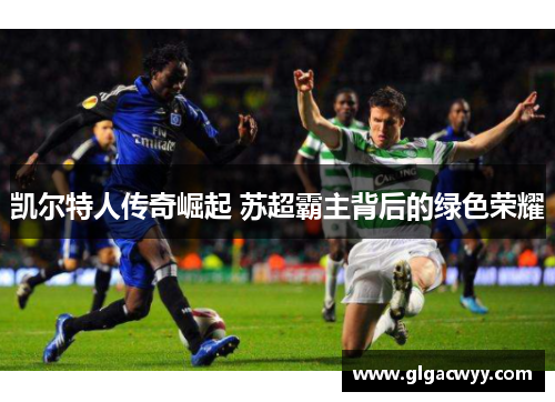 凯尔特人传奇崛起 苏超霸主背后的绿色荣耀