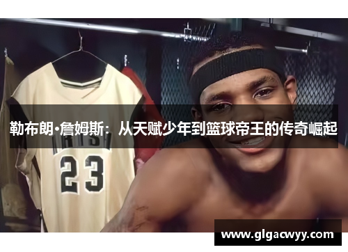勒布朗·詹姆斯：从天赋少年到篮球帝王的传奇崛起