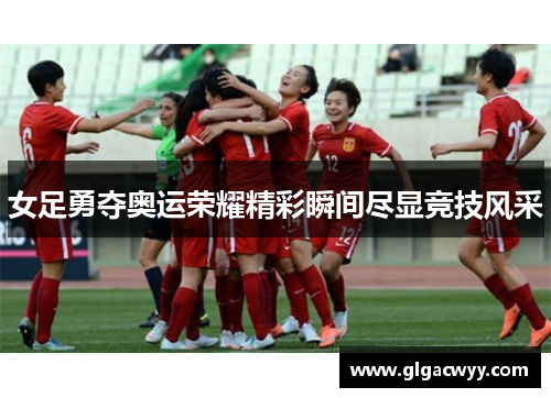 女足勇夺奥运荣耀精彩瞬间尽显竞技风采