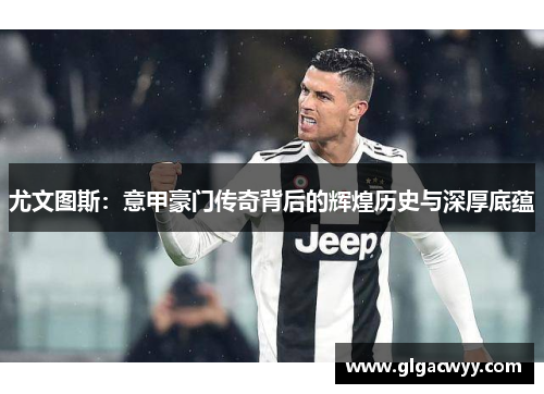 尤文图斯：意甲豪门传奇背后的辉煌历史与深厚底蕴