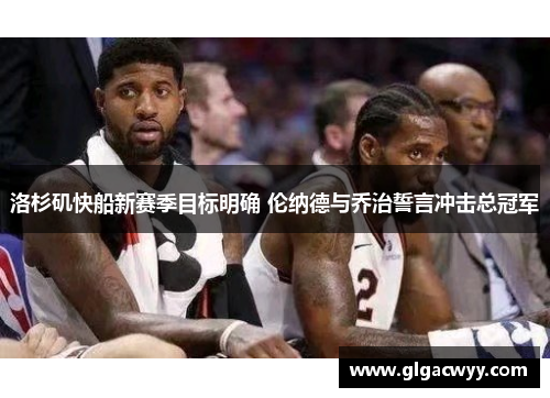 洛杉矶快船新赛季目标明确 伦纳德与乔治誓言冲击总冠军