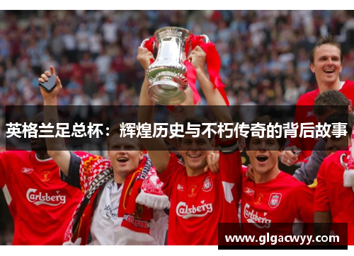 英格兰足总杯：辉煌历史与不朽传奇的背后故事