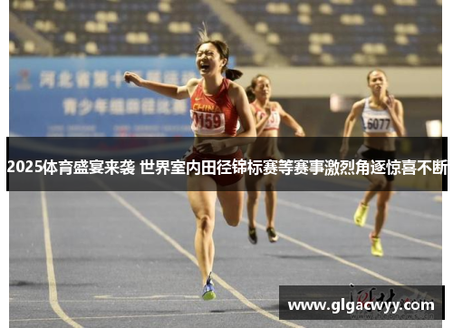 2025体育盛宴来袭 世界室内田径锦标赛等赛事激烈角逐惊喜不断