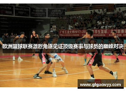 欧洲篮球联赛激烈角逐见证顶级赛事与球员的巅峰对决