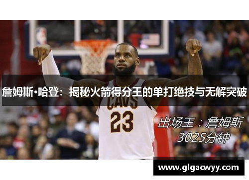 詹姆斯·哈登：揭秘火箭得分王的单打绝技与无解突破