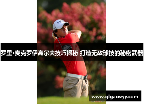 罗里·麦克罗伊高尔夫技巧揭秘 打造无敌球技的秘密武器