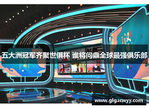 五大洲冠军齐聚世俱杯 谁将问鼎全球最强俱乐部 五大洲冠军齐聚世俱杯 谁将问鼎全球最强俱乐部
