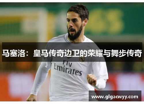 马塞洛：皇马传奇边卫的荣耀与舞步传奇