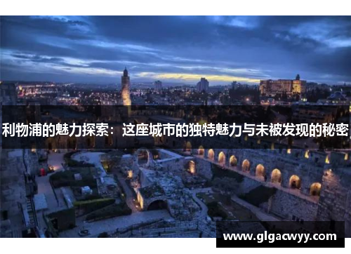 利物浦的魅力探索:这座城市的独特魅力与未被发现的秘密 利物浦的魅力探索:这座城市的独特魅力与未被发现的秘密