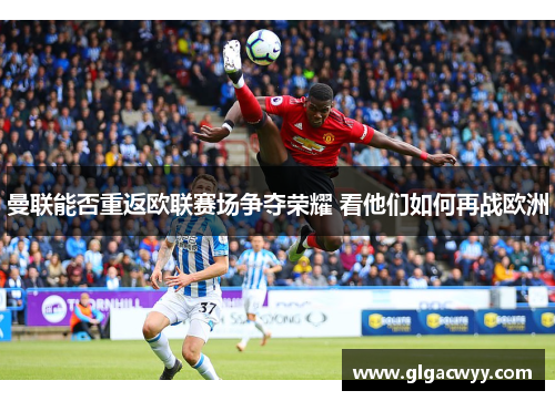 曼联能否重返欧联赛场争夺荣耀 看他们如何再战欧洲