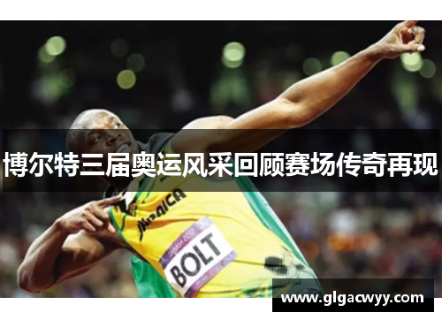 博尔特三届奥运风采回顾赛场传奇再现